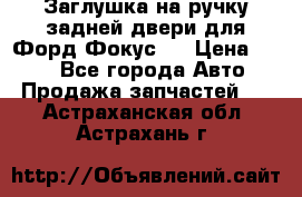 Заглушка на ручку задней двери для Форд Фокус 2 › Цена ­ 200 - Все города Авто » Продажа запчастей   . Астраханская обл.,Астрахань г.